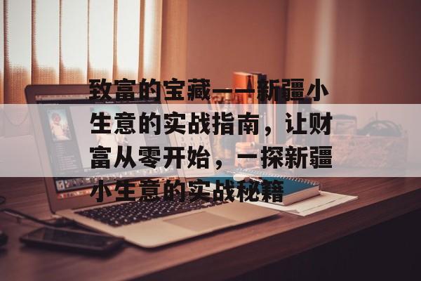致富的宝藏——新疆小生意的实战指南,让财富从零开始,一探新疆小生意的实战秘籍 致富的宝藏——新疆小生意的实战指南,让财富从零开始,一探新疆小生意的实战秘籍