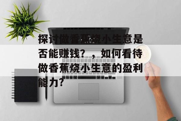 探讨做香蕉烧小生意是否能赚钱?,如何看待做香蕉烧小生意的盈利能力? 探讨做香蕉烧小生意是否能赚钱?,如何看待做香蕉烧小生意的盈利能力?