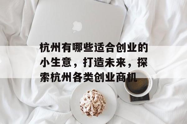 杭州有哪些适合创业的小生意,打造未来,探索杭州各类创业商机 杭州有哪些适合创业的小生意,打造未来,探索杭州各类创业商机