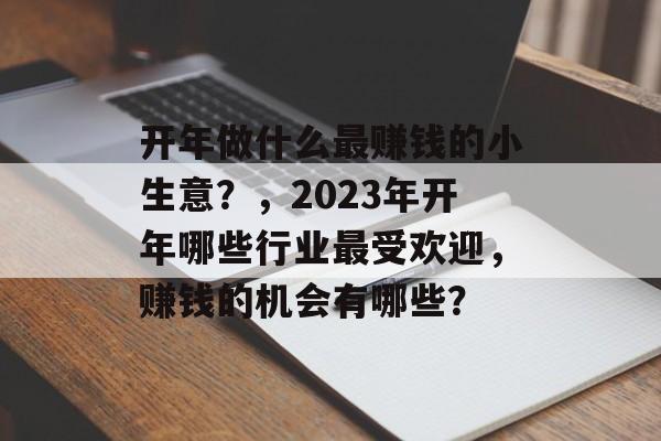 开年做什么最赚钱的小生意?,2023年开年哪些行业最受欢迎,赚钱的机会有哪些? 开年做什么最赚钱的小生意?,2023年开年哪些行业最受欢迎,赚钱的机会有哪些?