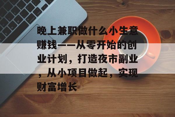 晚上兼职做什么小生意赚钱——从零开始的创业计划,打造夜市副业,从小项目做起,实现财富增长 晚上兼职做什么小生意赚钱——从零开始的创业计划,打造夜市副业,从小项目做起,实现财富增长