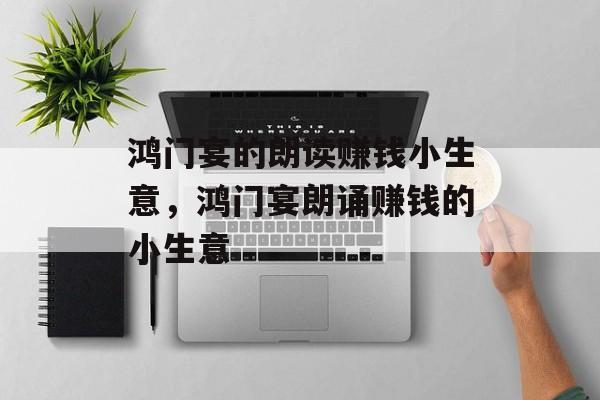 鸿门宴的朗读赚钱小生意,鸿门宴朗诵赚钱的小生意 鸿门宴的朗读赚钱小生意,鸿门宴朗诵赚钱的小生意