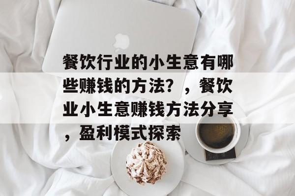餐饮行业的小生意有哪些赚钱的方法?,餐饮业小生意赚钱方法分享,盈利模式探索 餐饮行业的小生意有哪些赚钱的方法?,餐饮业小生意赚钱方法分享,盈利模式探索