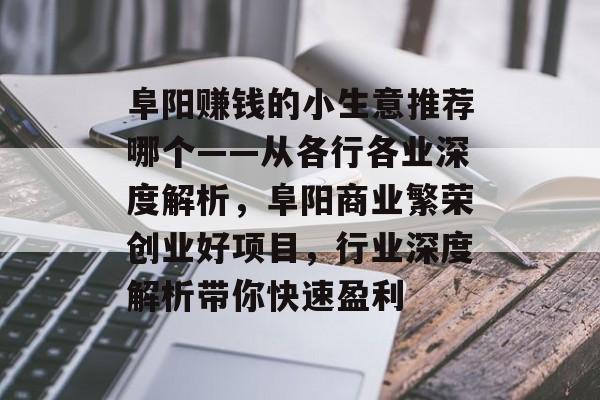 阜阳赚钱的小生意推荐哪个——从各行各业深度解析,阜阳商业繁荣创业好项目,行业深度解析带你快速盈利 阜阳赚钱的小生意推荐哪个——从各行各业深度解析,阜阳商业繁荣创业好项目,行业深度解析带你快速盈利