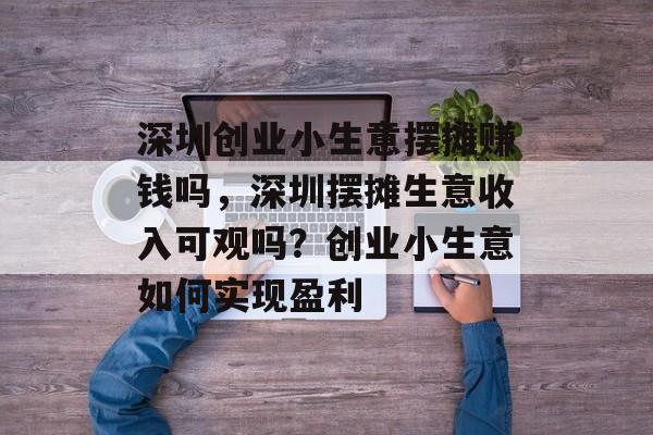 深圳创业小生意摆摊赚钱吗,深圳摆摊生意收入可观吗?创业小生意如何实现盈利 深圳创业小生意摆摊赚钱吗,深圳摆摊生意收入可观吗?创业小生意如何实现盈利