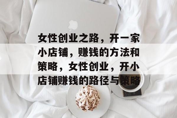 女性创业之路,开一家小店铺,赚钱的方法和策略,女性创业,开小店铺赚钱的路径与策略 女性创业之路,开一家小店铺,赚钱的方法和策略,女性创业,开小店铺赚钱的路径与策略