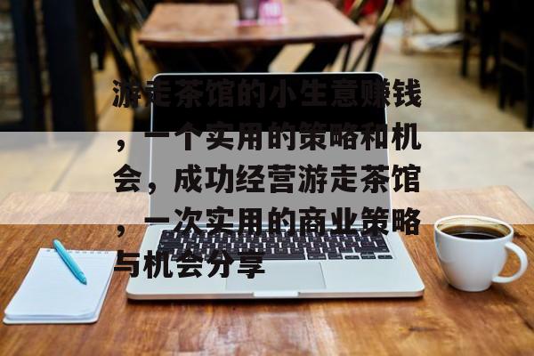 游走茶馆的小生意赚钱,一个实用的策略和机会,成功经营游走茶馆,一次实用的商业策略与机会分享 游走茶馆的小生意赚钱,一个实用的策略和机会,成功经营游走茶馆,一次实用的商业策略与机会分享