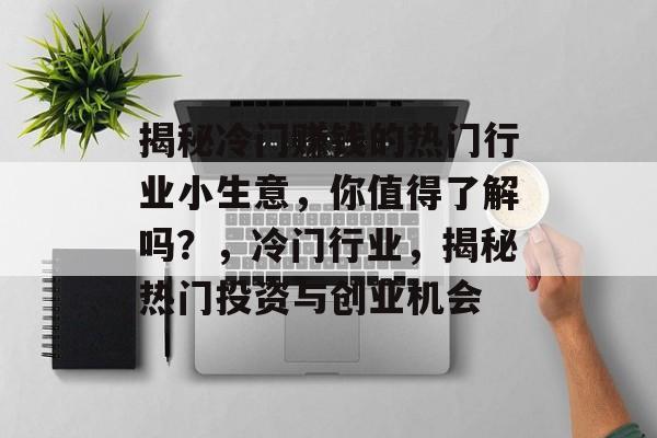 揭秘冷门赚钱的热门行业小生意,你值得了解吗?,冷门行业,揭秘热门投资与创业机会 揭秘冷门赚钱的热门行业小生意,你值得了解吗?,冷门行业,揭秘热门投资与创业机会