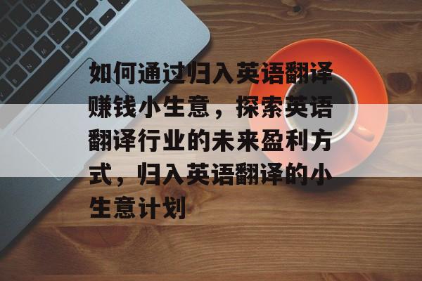 如何通过归入英语翻译赚钱小生意,探索英语翻译行业的未来盈利方式,归入英语翻译的小生意计划 如何通过归入英语翻译赚钱小生意,探索英语翻译行业的未来盈利方式,归入英语翻译的小生意计划