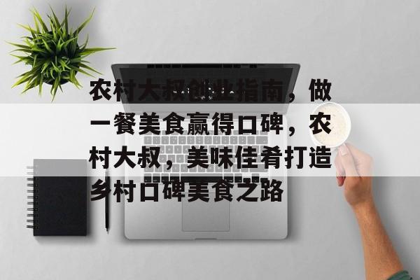 农村大叔创业指南,做一餐美食赢得口碑,农村大叔,美味佳肴打造乡村口碑美食之路 农村大叔创业指南,做一餐美食赢得口碑,农村大叔,美味佳肴打造乡村口碑美食之路
