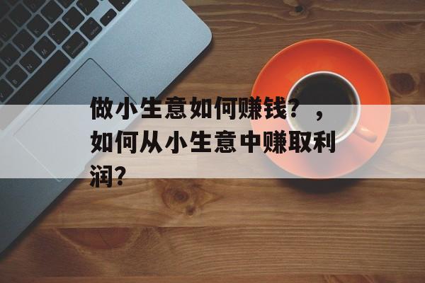 做小生意如何赚钱？，如何从小生意中赚取利润？