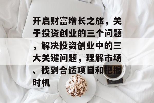 开启财富增长之旅,关于投资创业的三个问题,解决投资创业中的三大关键问题,理解市场、找到合适项目和把握时机 开启财富增长之旅,关于投资创业的三个问题,解决投资创业中的三大关键问题,理解市场、找到合适项目和把握时机
