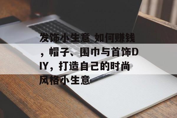 发饰小生意 如何赚钱,帽子、围巾与首饰DIY,打造自己的时尚风格小生意 发饰小生意 如何赚钱,帽子、围巾与首饰DIY,打造自己的时尚风格小生意