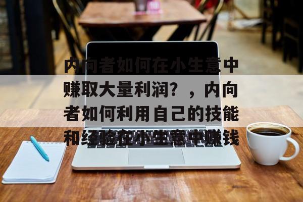 内向者如何在小生意中赚取大量利润?,内向者如何利用自己的技能和经验在小生意中赚钱 内向者如何在小生意中赚取大量利润?,内向者如何利用自己的技能和经验在小生意中赚钱