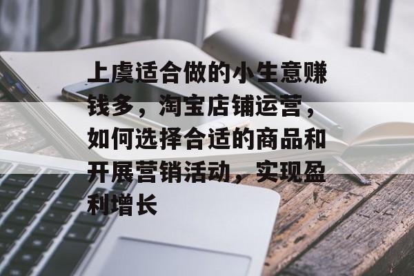 上虞适合做的小生意赚钱多,淘宝店铺运营,如何选择合适的商品和开展营销活动,实现盈利增长 上虞适合做的小生意赚钱多,淘宝店铺运营,如何选择合适的商品和开展营销活动,实现盈利增长