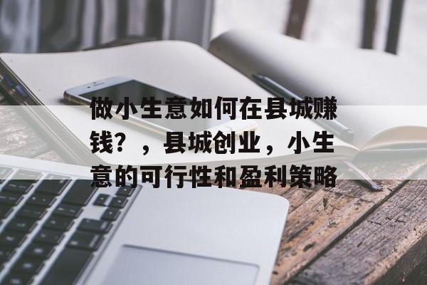 做小生意如何在县城赚钱?,县城创业,小生意的可行性和盈利策略 做小生意如何在县城赚钱?,县城创业,小生意的可行性和盈利策略