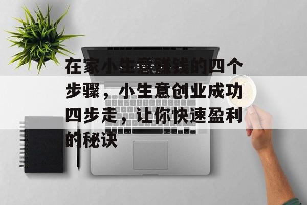 在家小生意赚钱的四个步骤,小生意创业成功四步走,让你快速盈利的秘诀 在家小生意赚钱的四个步骤,小生意创业成功四步走,让你快速盈利的秘诀