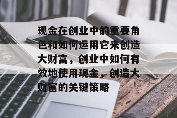 现金在创业中的重要角色和如何运用它来创造大财富,创业中如何有效地使用现金,创造大财富的关键策略 现金在创业中的重要角色和如何运用它来创造大财富,创业中如何有效地使用现金,创造大财富的关键策略