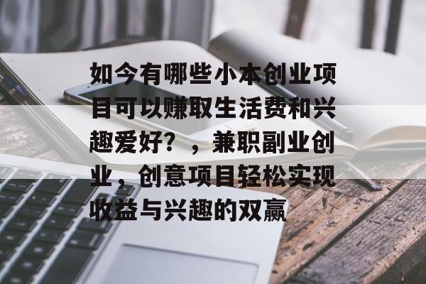 如今有哪些小本创业项目可以赚取生活费和兴趣爱好?,兼职副业创业,创意项目轻松实现收益与兴趣的双赢 如今有哪些小本创业项目可以赚取生活费和兴趣爱好?,兼职副业创业,创意项目轻松实现收益与兴趣的双赢