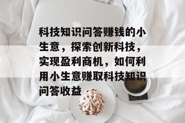 科技知识问答赚钱的小生意,探索创新科技,实现盈利商机,如何利用小生意赚取科技知识问答收益 科技知识问答赚钱的小生意,探索创新科技,实现盈利商机,如何利用小生意赚取科技知识问答收益