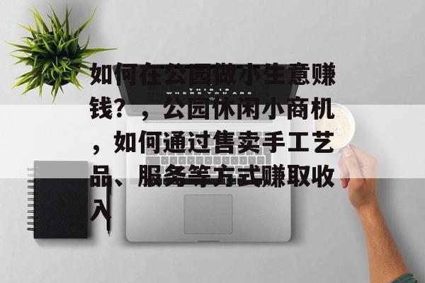 如何在公园做小生意赚钱?,公园休闲小商机,如何通过售卖手工艺品、服务等方式赚取收入 如何在公园做小生意赚钱?,公园休闲小商机,如何通过售卖手工艺品、服务等方式赚取收入