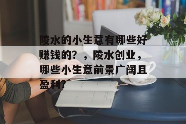 陵水的小生意有哪些好赚钱的?,陵水创业,哪些小生意前景广阔且盈利? 陵水的小生意有哪些好赚钱的?,陵水创业,哪些小生意前景广阔且盈利?