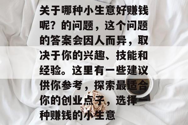关于哪种小生意好赚钱呢?的问题,这个问题的答案会因人而异,取决于你的兴趣、技能和经验。这里有一些建议供你参考,探索最适合你的创业点子,选择一种赚钱的小生意 关于哪种小生意好赚钱呢?的问题,这个问题的答案会因人而异,取决于你的兴趣、技能和经验。这里有一些建议供你参考,探索最适合你的创业点子,选择一种赚钱的小生意