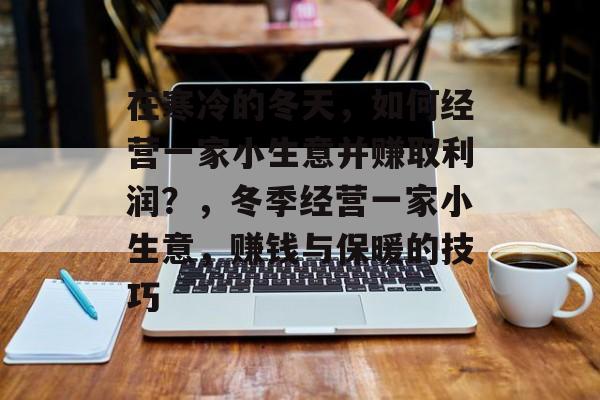 在寒冷的冬天,如何经营一家小生意并赚取利润?,冬季经营一家小生意,赚钱与保暖的技巧 在寒冷的冬天,如何经营一家小生意并赚取利润?,冬季经营一家小生意,赚钱与保暖的技巧