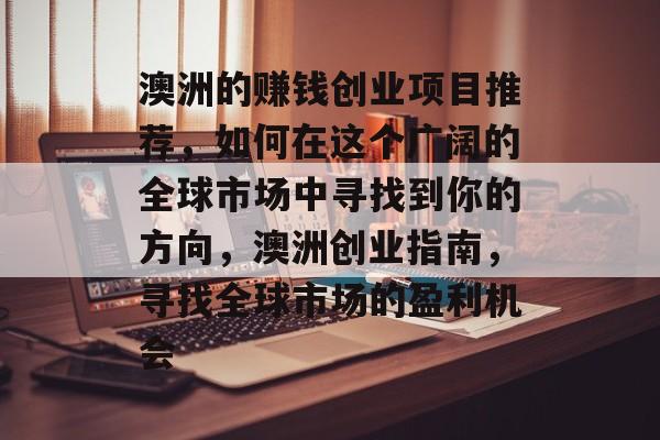 澳洲的赚钱创业项目推荐,如何在这个广阔的全球市场中寻找到你的方向,澳洲创业指南,寻找全球市场的盈利机会 澳洲的赚钱创业项目推荐,如何在这个广阔的全球市场中寻找到你的方向,澳洲创业指南,寻找全球市场的盈利机会
