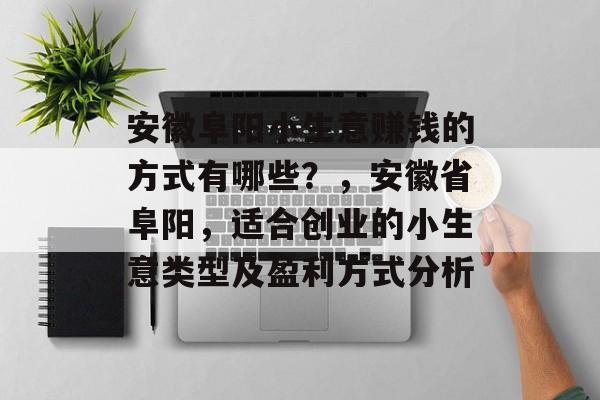 安徽阜阳小生意赚钱的方式有哪些?,安徽省阜阳,适合创业的小生意类型及盈利方式分析 安徽阜阳小生意赚钱的方式有哪些?,安徽省阜阳,适合创业的小生意类型及盈利方式分析