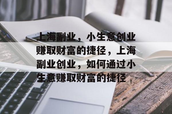 上海副业,小生意创业赚取财富的捷径,上海副业创业,如何通过小生意赚取财富的捷径 上海副业,小生意创业赚取财富的捷径,上海副业创业,如何通过小生意赚取财富的捷径