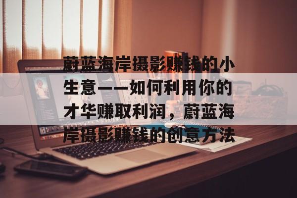 蔚蓝海岸摄影赚钱的小生意——如何利用你的才华赚取利润,蔚蓝海岸摄影赚钱的创意方法 蔚蓝海岸摄影赚钱的小生意——如何利用你的才华赚取利润,蔚蓝海岸摄影赚钱的创意方法