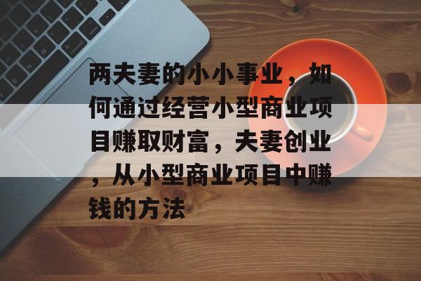 两夫妻的小小事业,如何通过经营小型商业项目赚取财富,夫妻创业,从小型商业项目中赚钱的方法 两夫妻的小小事业,如何通过经营小型商业项目赚取财富,夫妻创业,从小型商业项目中赚钱的方法