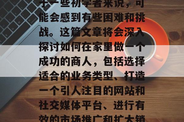 在家做小生意赚取收入是一件非常令人兴奋和愉快的事情。然而,对于一些初学者来说,可能会感到有些困难和挑战。这篇文章将会深入探讨如何在家里做一个成功的商人,包括选择适合的业务类型、打造一个引人注目的网站和社交媒体平台、进行有效的市场推广和扩大销售等等。,在家创业,如何在家中成功经营小生意 在家做小生意赚取收入是一件非常令人兴奋和愉快的事情。然而,对于一些初学者来说,可能会感到有些困难和挑战。这篇文章将会深入探讨如何在家里做一个成功的商人,包括选择适合的业务类型、打造一个引人注目的网站和社交媒体平台、进行有效的市场推广和扩大销售等等。,在家创业,如何在家中成功经营小生意