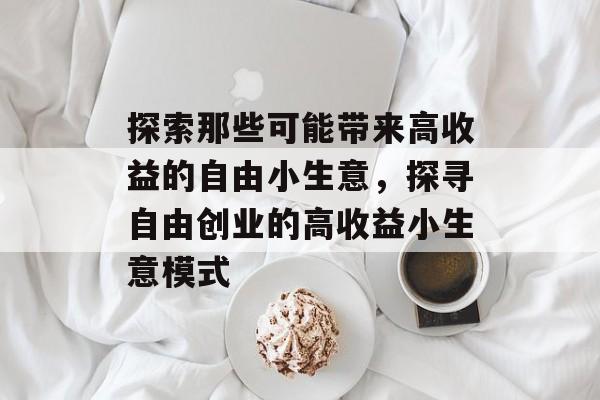 探索那些可能带来高收益的自由小生意,探寻自由创业的高收益小生意模式 探索那些可能带来高收益的自由小生意,探寻自由创业的高收益小生意模式