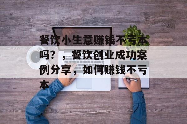 餐饮小生意赚钱不亏本吗?,餐饮创业成功案例分享,如何赚钱不亏本 餐饮小生意赚钱不亏本吗?,餐饮创业成功案例分享,如何赚钱不亏本