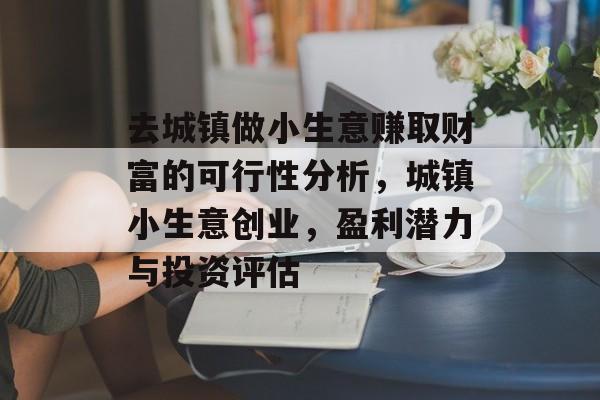 去城镇做小生意赚取财富的可行性分析，城镇小生意创业，盈利潜力与投资评估