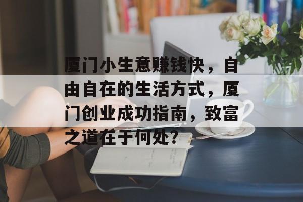厦门小生意赚钱快,自由自在的生活方式,厦门创业成功指南,致富之道在于何处? 厦门小生意赚钱快,自由自在的生活方式,厦门创业成功指南,致富之道在于何处?