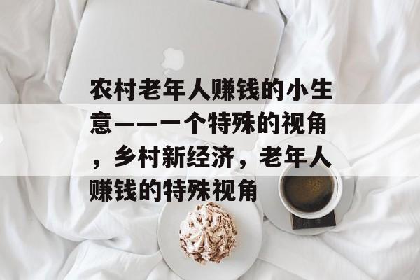 农村老年人赚钱的小生意——一个特殊的视角,乡村新经济,老年人赚钱的特殊视角 农村老年人赚钱的小生意——一个特殊的视角,乡村新经济,老年人赚钱的特殊视角