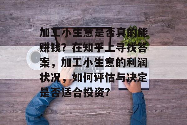加工小生意是否真的能赚钱?在知乎上寻找答案,加工小生意的利润状况,如何评估与决定是否适合投资? 加工小生意是否真的能赚钱?在知乎上寻找答案,加工小生意的利润状况,如何评估与决定是否适合投资?