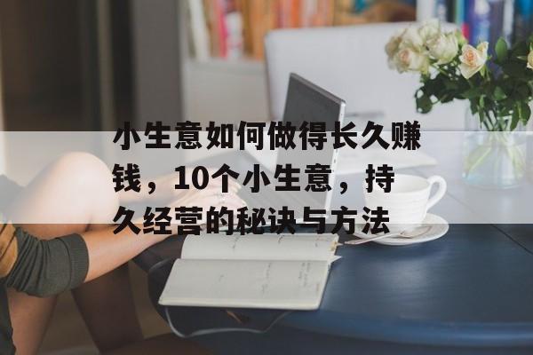 小生意如何做得长久赚钱,10个小生意,持久经营的秘诀与方法 小生意如何做得长久赚钱,10个小生意,持久经营的秘诀与方法