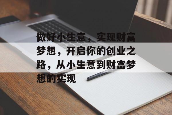 做好小生意,实现财富梦想,开启你的创业之路,从小生意到财富梦想的实现 做好小生意,实现财富梦想,开启你的创业之路,从小生意到财富梦想的实现
