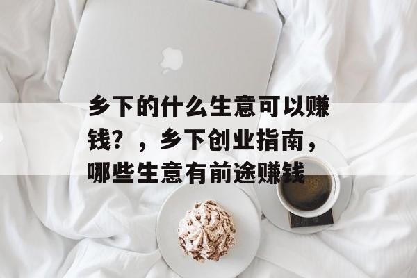 乡下的什么生意可以赚钱?,乡下创业指南,哪些生意有前途赚钱 乡下的什么生意可以赚钱?,乡下创业指南,哪些生意有前途赚钱