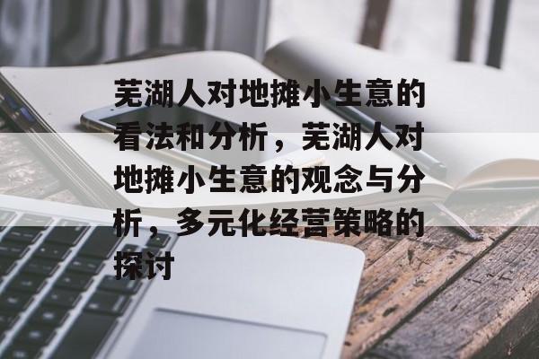 芜湖人对地摊小生意的看法和分析,芜湖人对地摊小生意的观念与分析,多元化经营策略的探讨 芜湖人对地摊小生意的看法和分析,芜湖人对地摊小生意的观念与分析,多元化经营策略的探讨