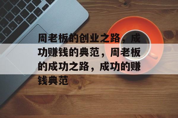 周老板的创业之路,成功赚钱的典范,周老板的成功之路,成功的赚钱典范 周老板的创业之路,成功赚钱的典范,周老板的成功之路,成功的赚钱典范