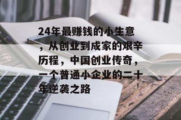 24年最赚钱的小生意,从创业到成家的艰辛历程,中国创业传奇,一个普通小企业的二十年逆袭之路 24年最赚钱的小生意,从创业到成家的艰辛历程,中国创业传奇,一个普通小企业的二十年逆袭之路