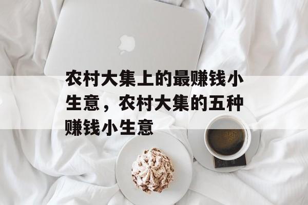 农村大集上的最赚钱小生意,农村大集的五种赚钱小生意 农村大集上的最赚钱小生意,农村大集的五种赚钱小生意