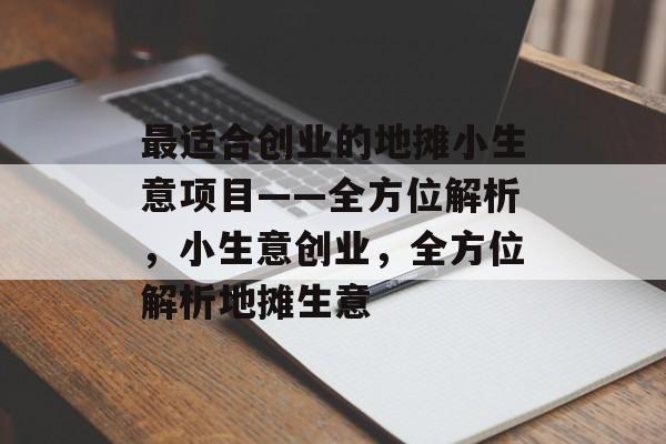 最适合创业的地摊小生意项目——全方位解析,小生意创业,全方位解析地摊生意 最适合创业的地摊小生意项目——全方位解析,小生意创业,全方位解析地摊生意