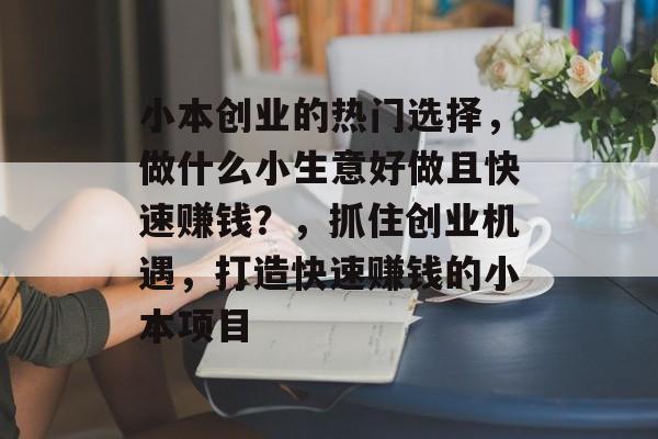 小本创业的热门选择,做什么小生意好做且快速赚钱?,抓住创业机遇,打造快速赚钱的小本项目 小本创业的热门选择,做什么小生意好做且快速赚钱?,抓住创业机遇,打造快速赚钱的小本项目