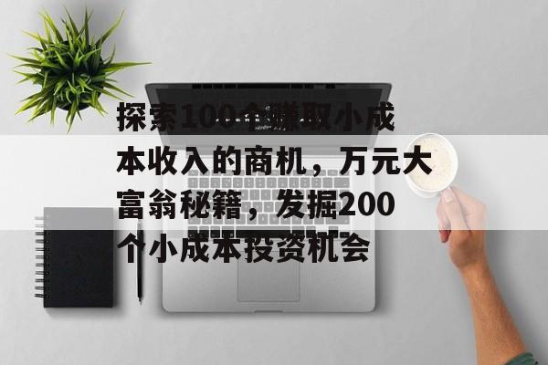 探索100个赚取小成本收入的商机,万元大富翁秘籍,发掘200个小成本投资机会 探索100个赚取小成本收入的商机,万元大富翁秘籍,发掘200个小成本投资机会